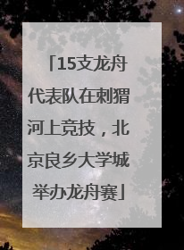 15支龙舟代表队在刺猬河上竞技，北京良乡大学城举办龙舟赛