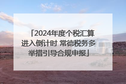 2024年度个税汇算进入倒计时 常德税务多举措引导合规申报