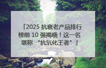 2025 抗衰老产品排行榜前 10 强揭晓！这一名堪称 “抗氧化王者”