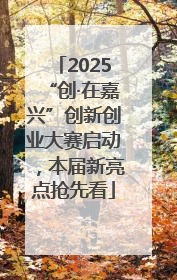2025“创·在嘉兴”创新创业大赛启动，本届新亮点抢先看