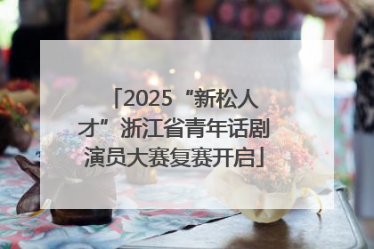 2025“新松人才”浙江省青年话剧演员大赛复赛开启