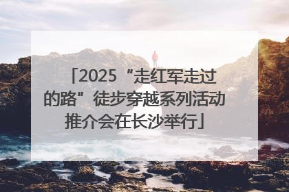 2025“走红军走过的路”徒步穿越系列活动推介会在长沙举行