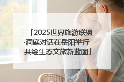 2025世界旅游联盟·洞庭对话在岳阳举行 共绘生态文旅新蓝图