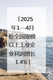 2025年1—4月份全国规模以上工业企业利润增长1.4%