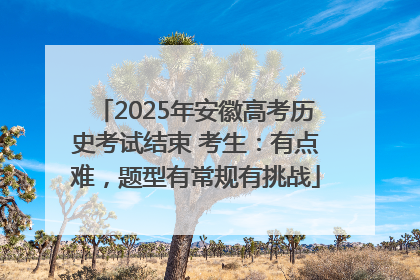 2025年安徽高考历史考试结束 考生：有点难，题型有常规有挑战