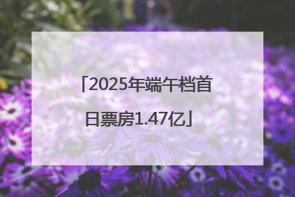 2025年端午档首日票房1.47亿