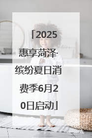 2025惠享菏泽·缤纷夏日消费季6月20日启动