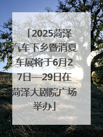 2025菏泽汽车下乡暨消夏车展将于6月27日—29日在菏泽大剧院广场举办