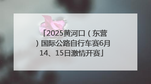 2025黄河口（东营）国际公路自行车赛6月14、15日激情开赛