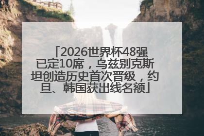 2026世界杯48强已定10席，乌兹别克斯坦创造历史首次晋级，约旦、韩国获出线名额