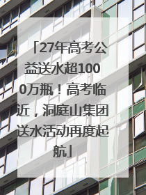 27年高考公益送水超1000万瓶！高考临近，洞庭山集团送水活动再度起航
