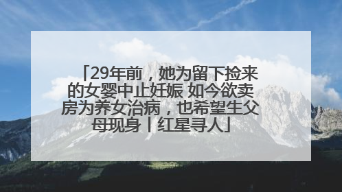 29年前，她为留下捡来的女婴中止妊娠 如今欲卖房为养女治病，也希望生父母现身丨红星寻人