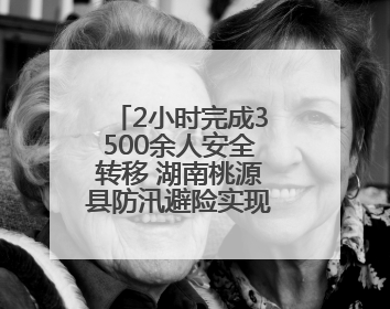 2小时完成3500余人安全转移 湖南桃源县防汛避险实现“零伤亡”