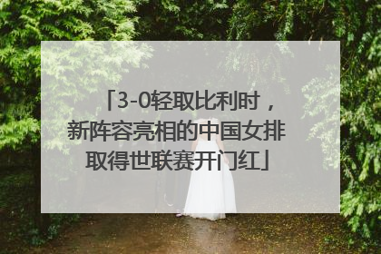 3-0轻取比利时，新阵容亮相的中国女排取得世联赛开门红