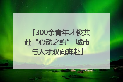 300余青年才俊共赴“心动之约” 城市与人才双向奔赴
