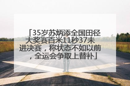 35岁苏炳添全国田径大奖赛百米11秒37未进决赛，称状态不如以前，全运会争取上替补