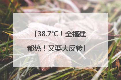 38.7℃！全福建都热！又要大反转