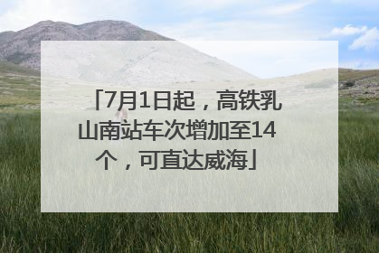 7月1日起，高铁乳山南站车次增加至14个，可直达威海
