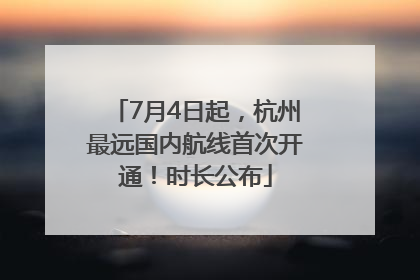 7月4日起，杭州最远国内航线首次开通！时长公布