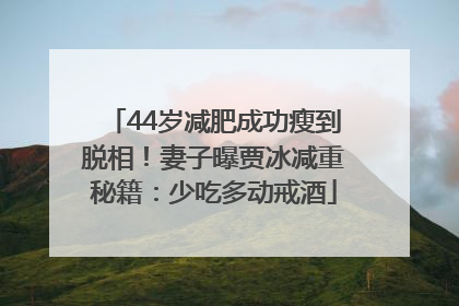 44岁减肥成功瘦到脱相！妻子曝贾冰减重秘籍：少吃多动戒酒
