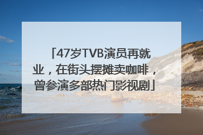 47岁TVB演员再就业，在街头摆摊卖咖啡，曾参演多部热门影视剧