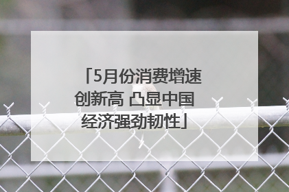 5月份消费增速创新高 凸显中国经济强劲韧性