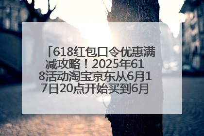 618红包口令优惠满减攻略！2025年618活动淘宝京东从6月17日20点开始买到6月18日最便宜划算！