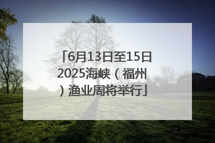 6月13日至15日 2025海峡（福州）渔业周将举行
