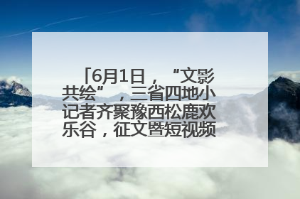 6月1日，“文影共绘”，三省四地小记者齐聚豫西松鹿欢乐谷，征文暨短视频大赛精彩启幕！