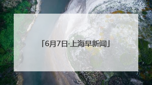 6月7日·上海早新闻