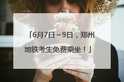 6月7日～9日，郑州地铁考生免费乘坐！