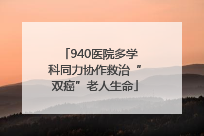 940医院多学科同力协作救治“双癌”老人生命