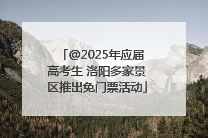 @2025年应届高考生 洛阳多家景区推出免门票活动