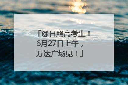 @日照高考生！6月27日上午，万达广场见！