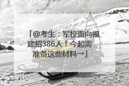 @考生：军校面向福建招386人！今起需准备这些材料→