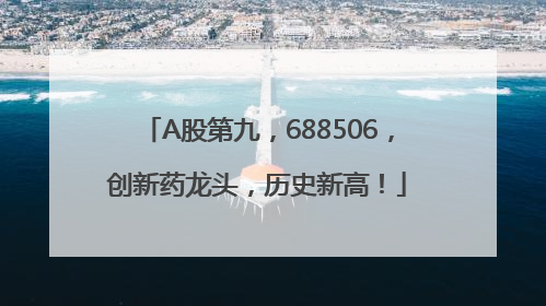 A股第九，688506，创新药龙头，历史新高！