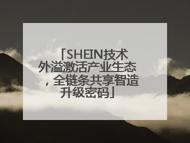 SHEIN技术外溢激活产业生态，全链条共享智造升级密码
