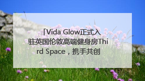 Vida Glow正式入驻英国伦敦高端健身房Third Space，携手共创高品质健康美丽生活哲学